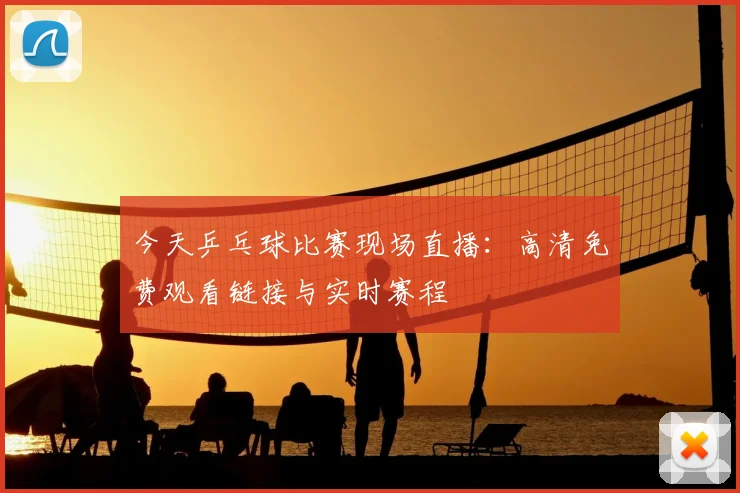 今天乒乓球比赛现场直播：高清免费观看链接与实时赛程