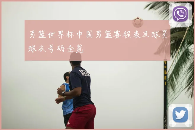 男篮世界杯中国男篮赛程表及球员球衣号码全览