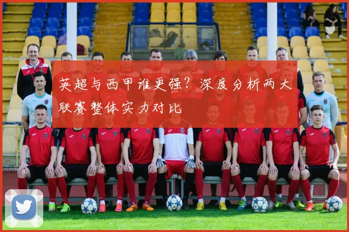 英超与西甲谁更强?深度分析两大联赛整体实力对比