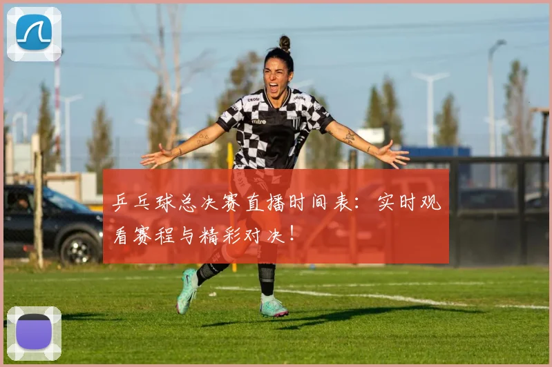 乒乓球总决赛直播时间表：实时观看赛程与精彩对决！
