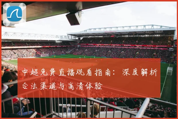 中超免费直播观看指南：深度解析合法渠道与高清体验