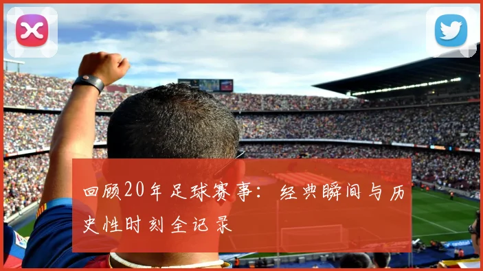 回顾20年足球赛事:经典瞬间与历史性时刻全记录