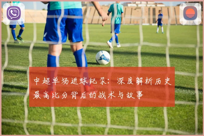 中超单场进球纪录:深度解析历史最高比分背后的战术与故事