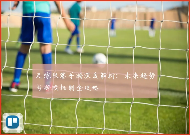 足球联赛手游深度解析:未来趋势与游戏机制全攻略