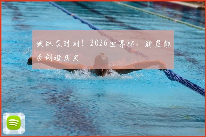 破纪录时刻!2026世界杯,新星能否创造历史