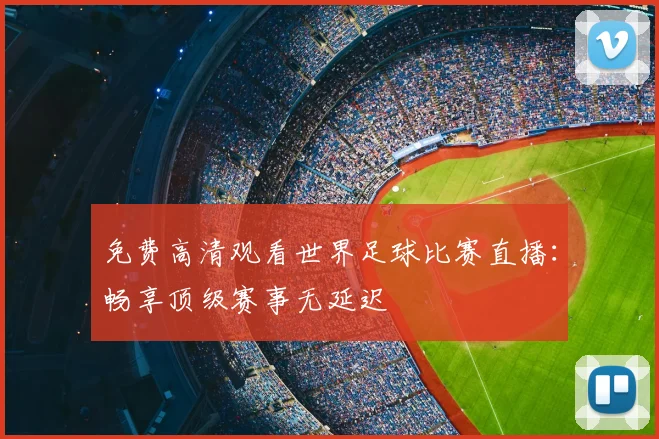 免费高清观看世界足球比赛直播：畅享顶级赛事无延迟