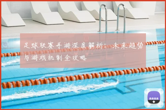 足球联赛手游深度解析:未来趋势与游戏机制全攻略