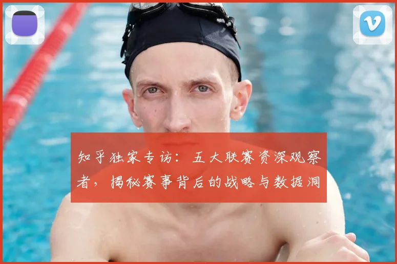 知乎独家专访:五大联赛资深观察者,揭秘赛事背后的战略与数据洞察