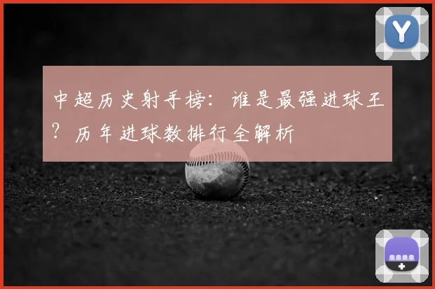 中超历史射手榜:谁是最强进球王?历年进球数排行全解析