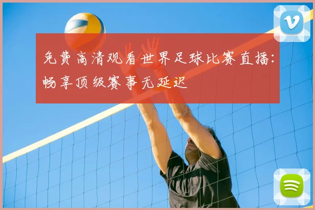 免费高清观看世界足球比赛直播：畅享顶级赛事无延迟