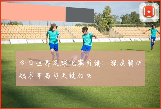 今日世界足球比赛直播:深度解析战术布局与关键对决