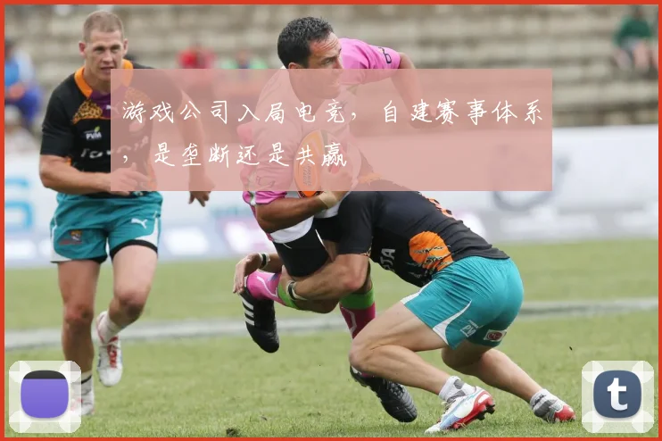 游戏公司入局电竞,自建赛事体系,是垄断还是共赢