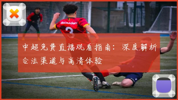 中超免费直播观看指南：深度解析合法渠道与高清体验