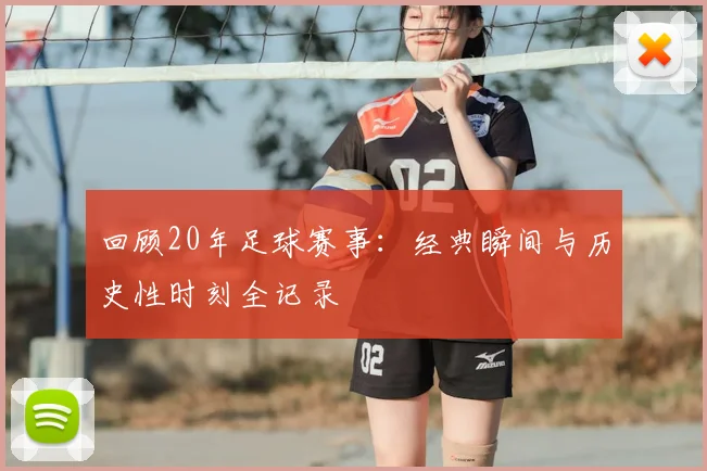 回顾20年足球赛事:经典瞬间与历史性时刻全记录