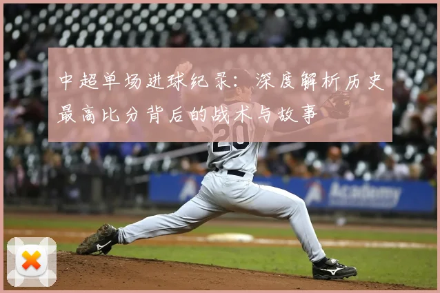 中超单场进球纪录:深度解析历史最高比分背后的战术与故事